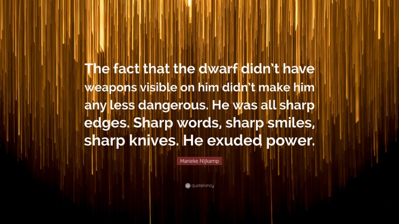 Marieke Nijkamp Quote: “The fact that the dwarf didn’t have weapons visible on him didn’t make him any less dangerous. He was all sharp edges. Sharp words, sharp smiles, sharp knives. He exuded power.”