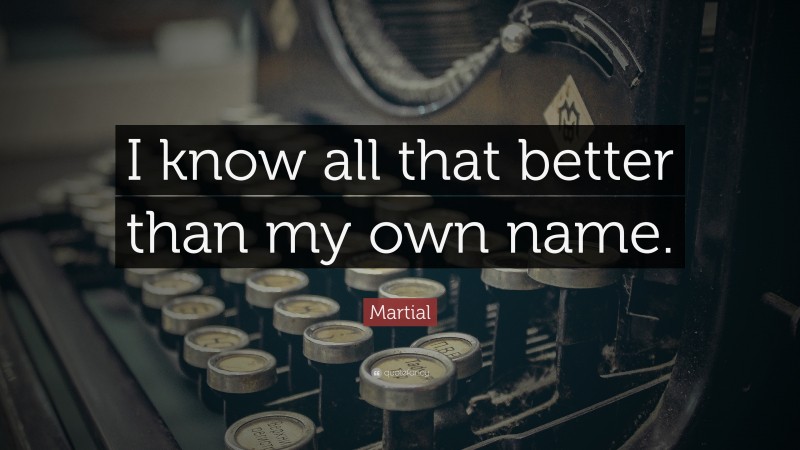 Martial Quote: “I know all that better than my own name.”