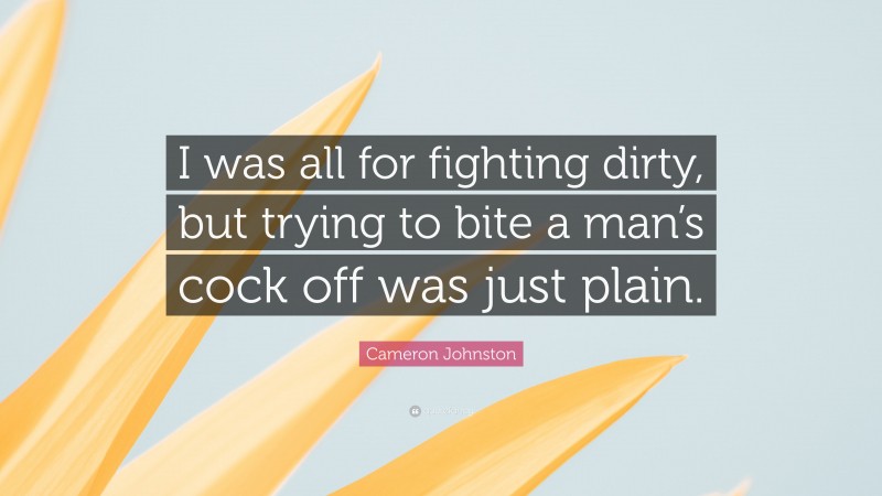 Cameron Johnston Quote: “I was all for fighting dirty, but trying to bite a man’s cock off was just plain.”