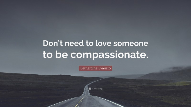 Bernardine Evaristo Quote: “Don’t need to love someone to be compassionate.”