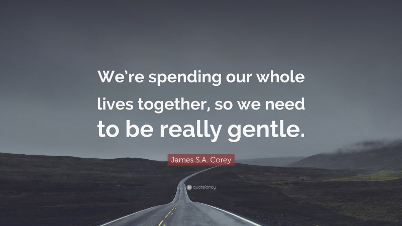 James S.A. Corey Quote: “We’re spending our whole lives together, so we need to be really gentle.”