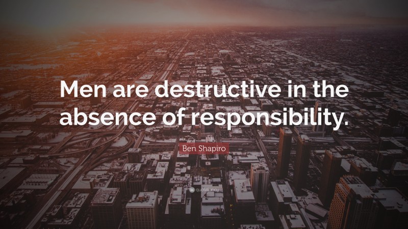 Ben Shapiro Quote: “Men are destructive in the absence of responsibility.”