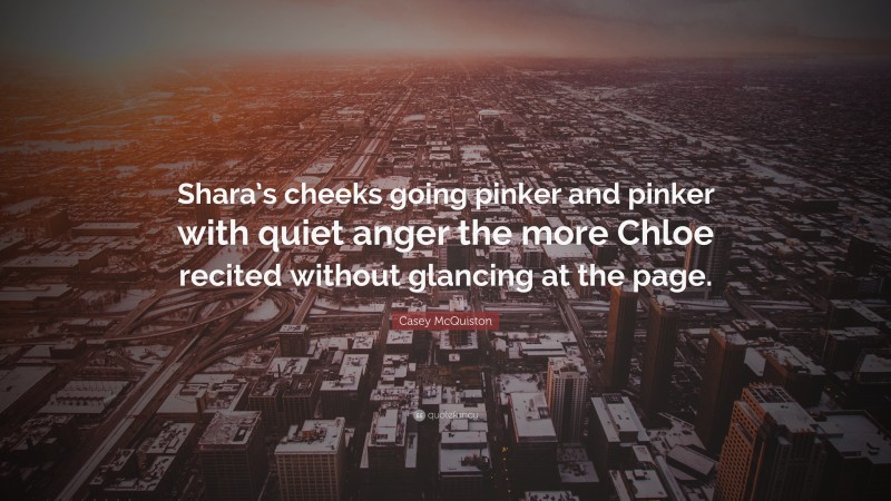 Casey McQuiston Quote: “Shara’s cheeks going pinker and pinker with quiet anger the more Chloe recited without glancing at the page.”