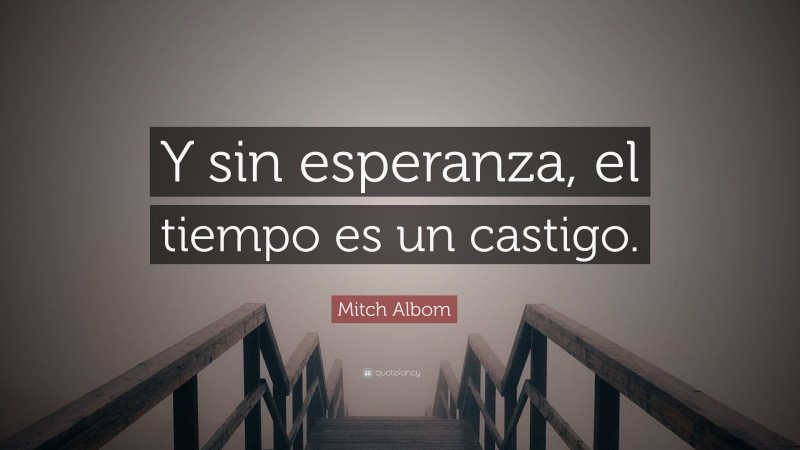 Mitch Albom Quote: “Y sin esperanza, el tiempo es un castigo.”