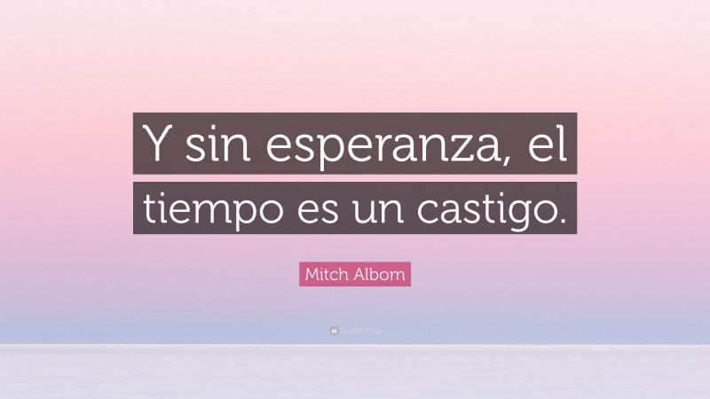 Mitch Albom Quote: “Y sin esperanza, el tiempo es un castigo.”