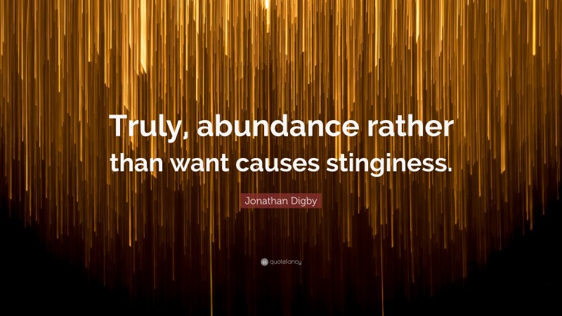 Jonathan Digby Quote: “Truly, abundance rather than want causes stinginess.”