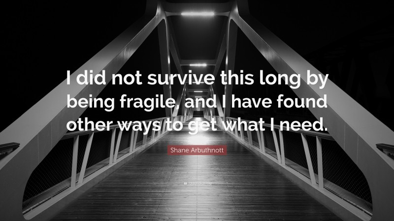 Shane Arbuthnott Quote: “I did not survive this long by being fragile, and I have found other ways to get what I need.”