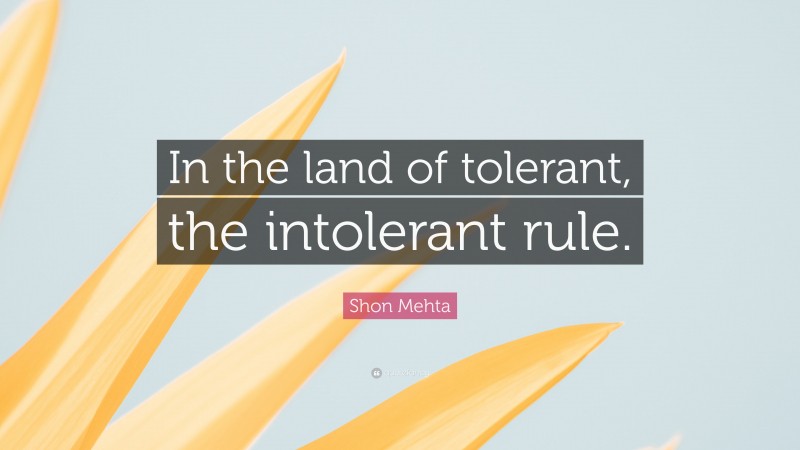 Shon Mehta Quote: “In the land of tolerant, the intolerant rule.”