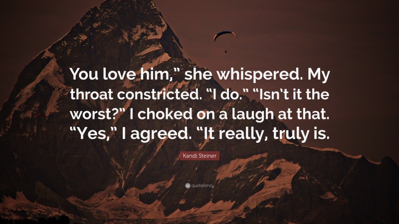 Kandi Steiner Quote: “You love him,” she whispered. My throat constricted. “I do.” “Isn’t it the worst?” I choked on a laugh at that. “Yes,” I agreed. “It really, truly is.”