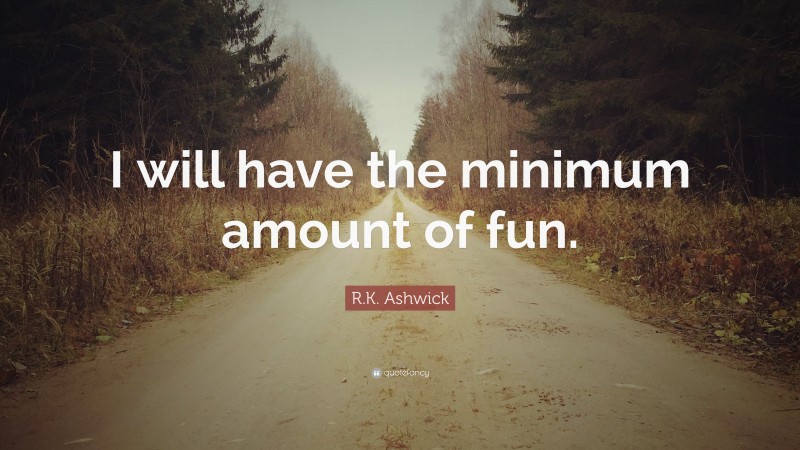 R.K. Ashwick Quote: “I will have the minimum amount of fun.”
