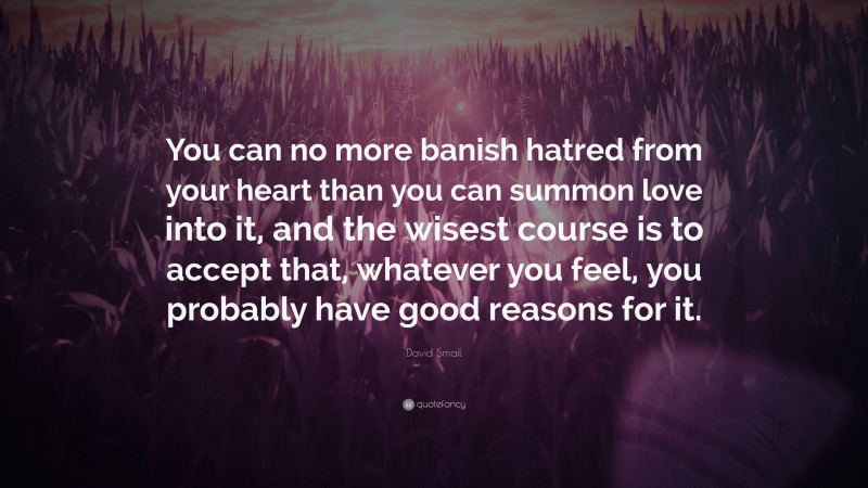 David Smail Quote: “You can no more banish hatred from your heart than you can summon love into it, and the wisest course is to accept that, whatever you feel, you probably have good reasons for it.”