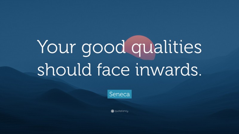 Seneca Quote: “Your good qualities should face inwards.”