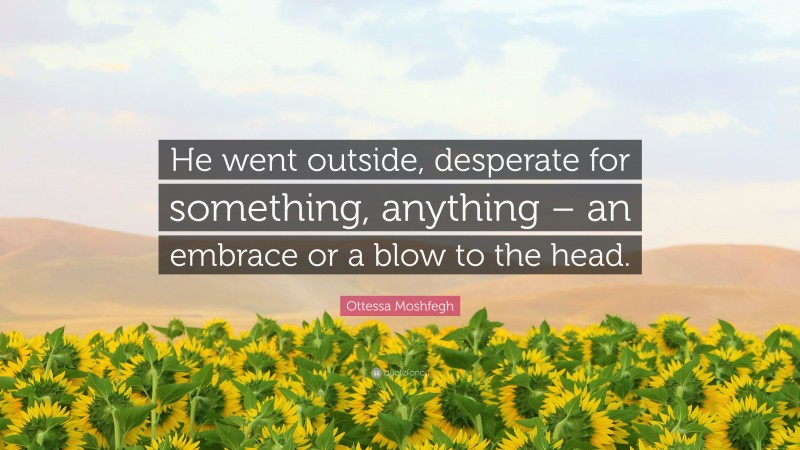 Ottessa Moshfegh Quote: “He went outside, desperate for something, anything – an embrace or a blow to the head.”