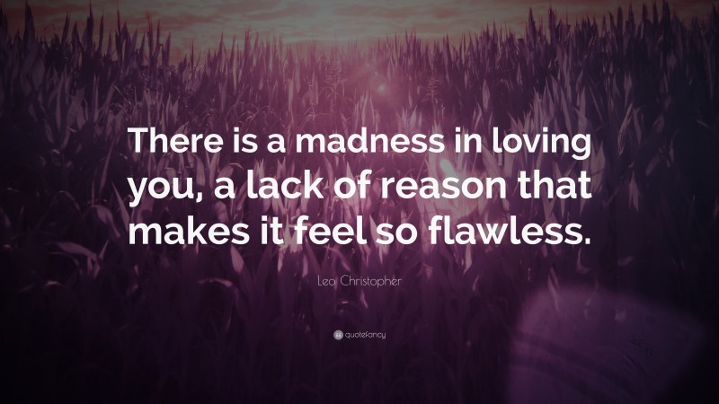 Leo Christopher Quote: “There is a madness in loving you, a lack of reason that makes it feel so flawless.”