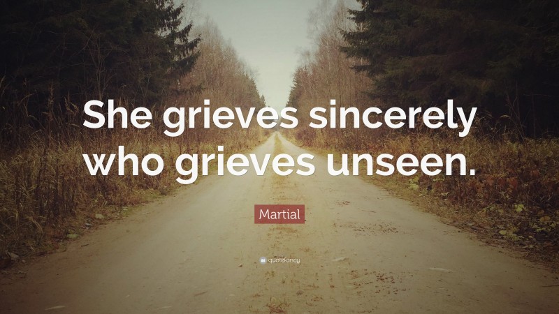 Martial Quote: “She grieves sincerely who grieves unseen.”