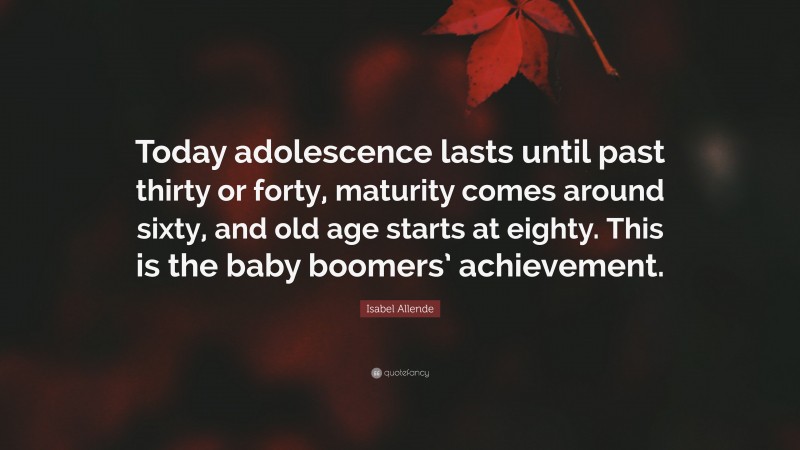 Isabel Allende Quote: “Today adolescence lasts until past thirty or forty, maturity comes around sixty, and old age starts at eighty. This is the baby boomers’ achievement.”