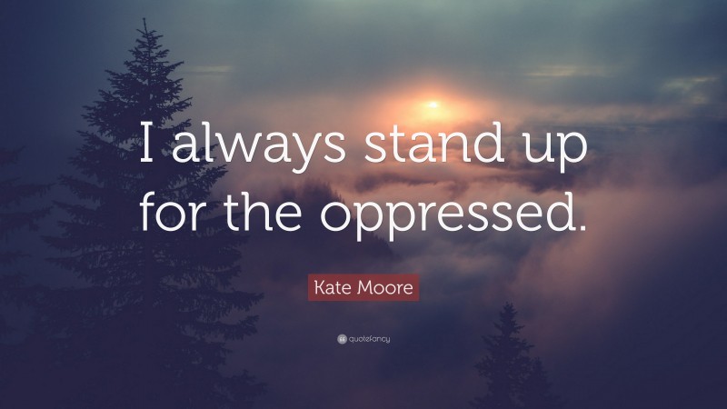Kate Moore Quote: “I always stand up for the oppressed.”