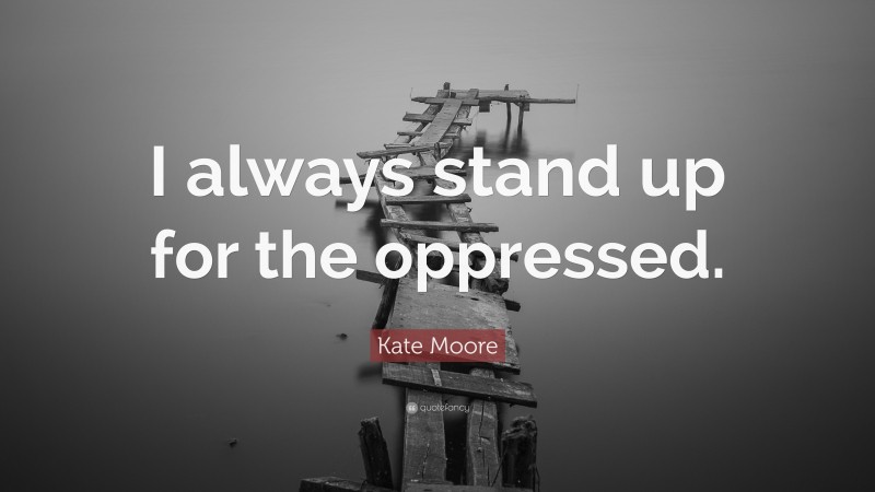 Kate Moore Quote: “I always stand up for the oppressed.”