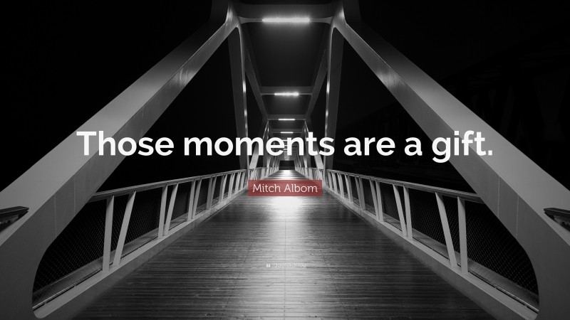 Mitch Albom Quote: “Those moments are a gift.”