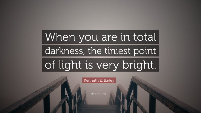 Kenneth E. Bailey Quote: “When you are in total darkness, the tiniest point of light is very bright.”