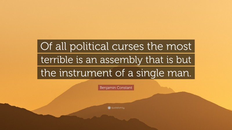 Benjamin Constant Quote: “Of all political curses the most terrible is an assembly that is but the instrument of a single man.”