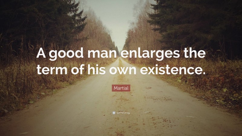 Martial Quote: “A good man enlarges the term of his own existence.”