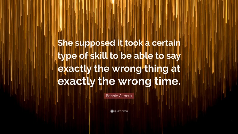 Bonnie Garmus Quote: “She supposed it took a certain type of skill to be able to say exactly the wrong thing at exactly the wrong time.”