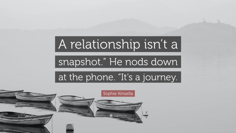 Sophie Kinsella Quote: “A relationship isn’t a snapshot.” He nods down at the phone. “It’s a journey.”