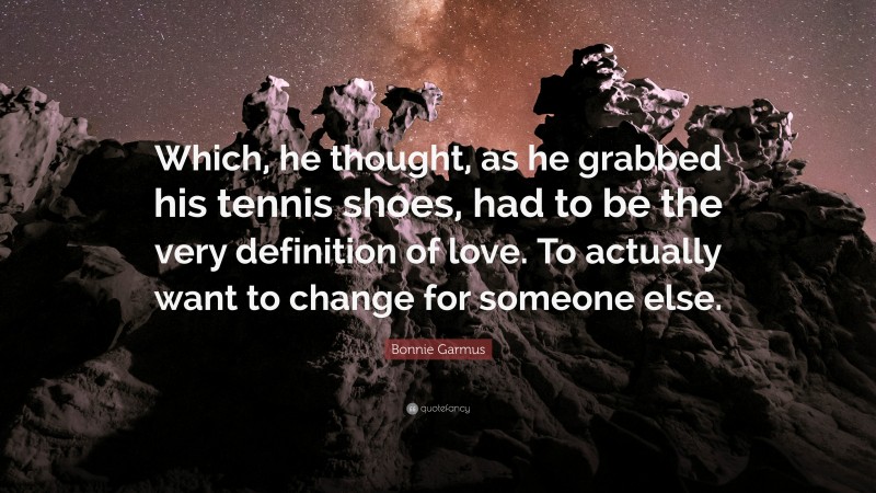 Bonnie Garmus Quote: “Which, he thought, as he grabbed his tennis shoes, had to be the very definition of love. To actually want to change for someone else.”