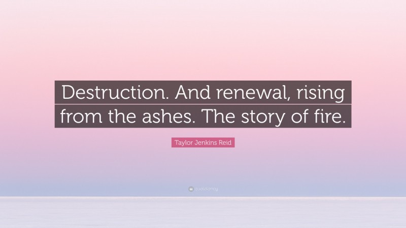 Taylor Jenkins Reid Quote: “Destruction. And renewal, rising from the ashes. The story of fire.”