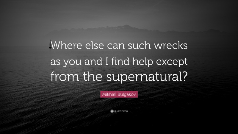 Mikhail Bulgakov Quote: “Where else can such wrecks as you and I find help except from the supernatural?”