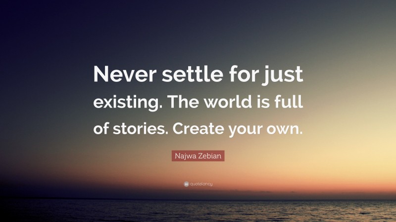 Najwa Zebian Quote: “Never settle for just existing. The world is full of stories. Create your own.”