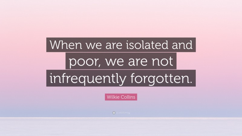 Wilkie Collins Quote: “When we are isolated and poor, we are not infrequently forgotten.”