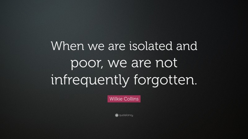 Wilkie Collins Quote: “When we are isolated and poor, we are not infrequently forgotten.”