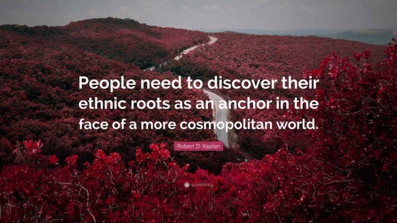 Robert D. Kaplan Quote: “People need to discover their ethnic roots as an anchor in the face of a more cosmopolitan world.”