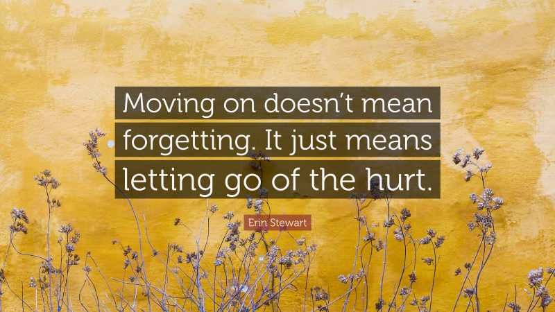 Erin Stewart Quote: “Moving on doesn’t mean forgetting. It just means letting go of the hurt.”