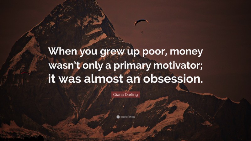 Giana Darling Quote: “When you grew up poor, money wasn’t only a primary motivator; it was almost an obsession.”