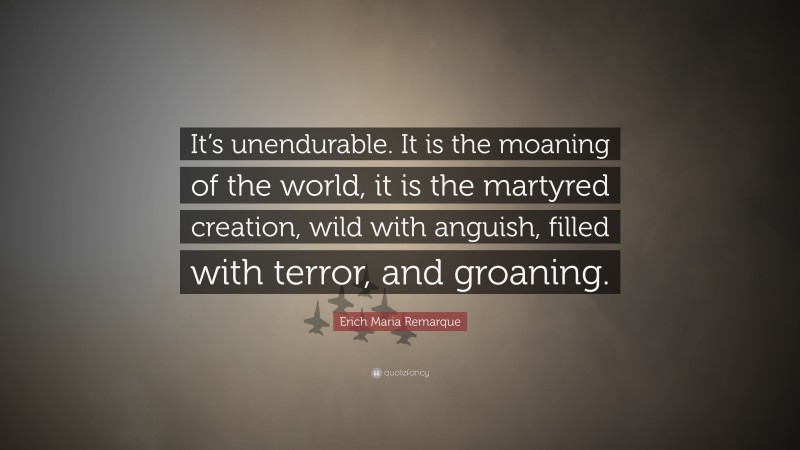 Erich Maria Remarque Quote: “It’s unendurable. It is the moaning of the world, it is the martyred creation, wild with anguish, filled with terror, and groaning.”