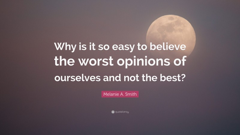 Melanie A. Smith Quote: “Why is it so easy to believe the worst opinions of ourselves and not the best?”