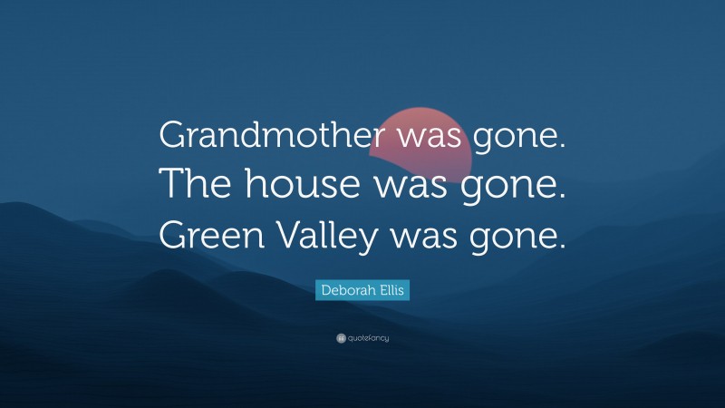 Deborah Ellis Quote: “Grandmother was gone. The house was gone. Green Valley was gone.”