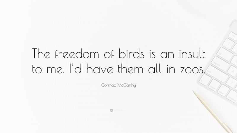 Cormac McCarthy Quote: “The freedom of birds is an insult to me. I’d have them all in zoos.”