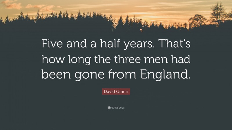 David Grann Quote: “Five and a half years. That’s how long the three men had been gone from England.”