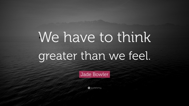 Jade Bowler Quote: “We have to think greater than we feel.”