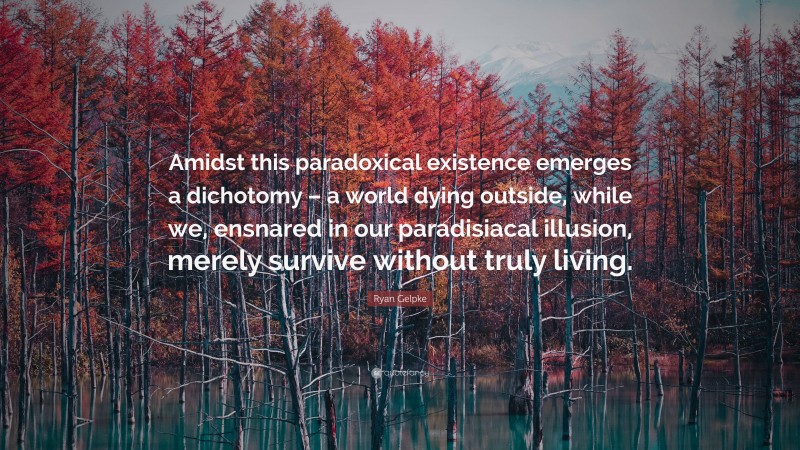 Ryan Gelpke Quote: “Amidst this paradoxical existence emerges a dichotomy – a world dying outside, while we, ensnared in our paradisiacal illusion, merely survive without truly living.”
