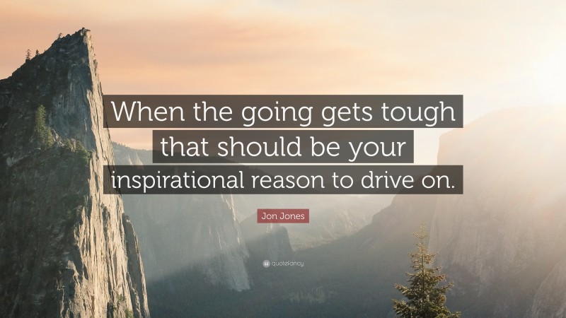 Jon Jones Quote: “When the going gets tough that should be your inspirational reason to drive on.”