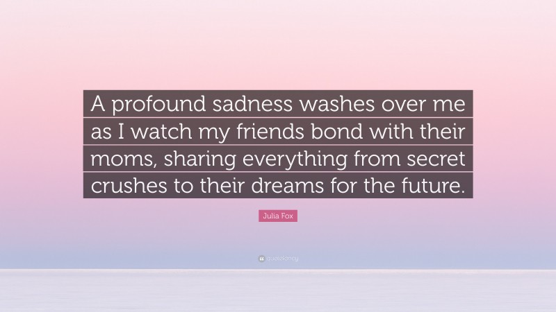 Julia Fox Quote: “A profound sadness washes over me as I watch my friends bond with their moms, sharing everything from secret crushes to their dreams for the future.”