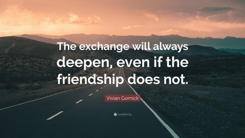 Vivian Gornick Quote: “The exchange will always deepen, even if the friendship does not.”