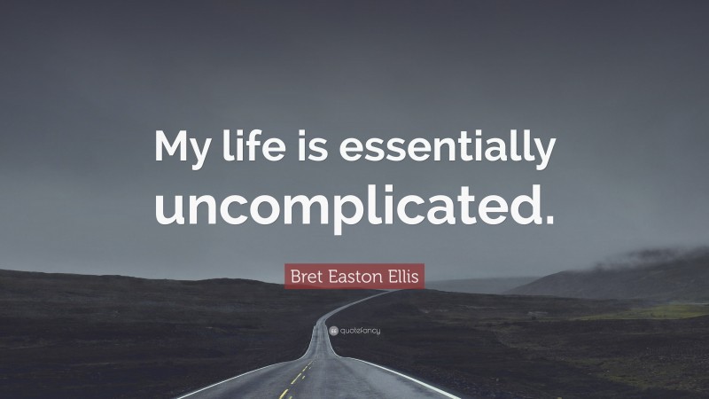 Bret Easton Ellis Quote: “My life is essentially uncomplicated.”