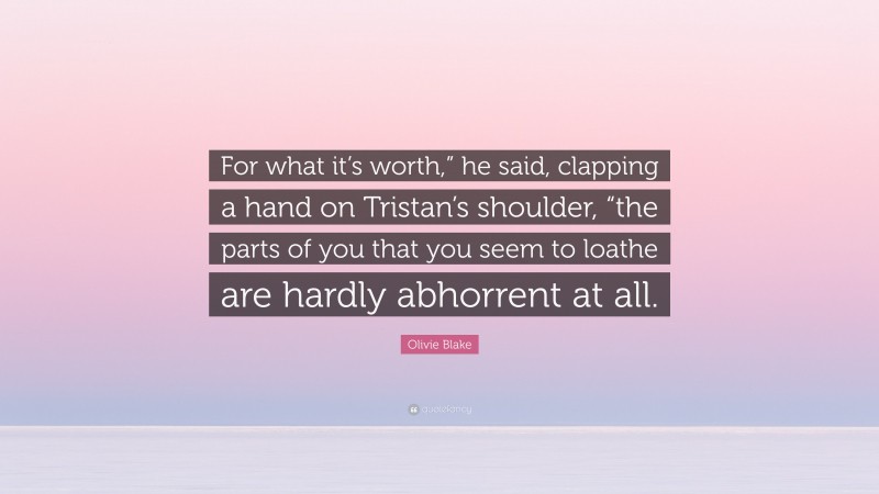 Olivie Blake Quote: “For what it’s worth,” he said, clapping a hand on Tristan’s shoulder, “the parts of you that you seem to loathe are hardly abhorrent at all.”