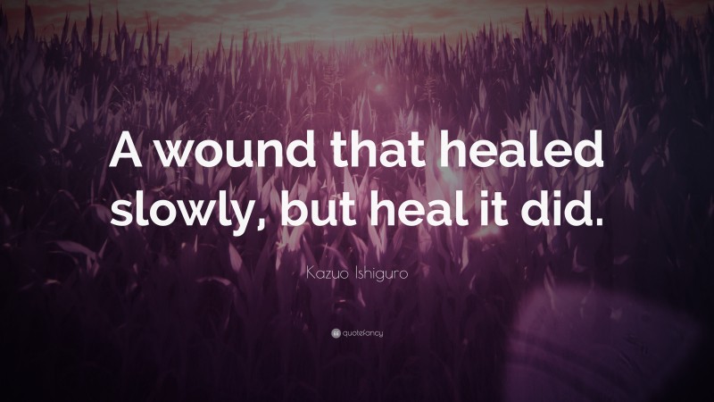 Kazuo Ishiguro Quote: “A wound that healed slowly, but heal it did.”